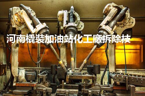 河南橇裝加油站化工廠拆除技術(shù)革新：關(guān)鍵步驟與以后前景！